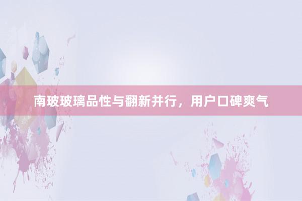 南玻玻璃品性与翻新并行，用户口碑爽气