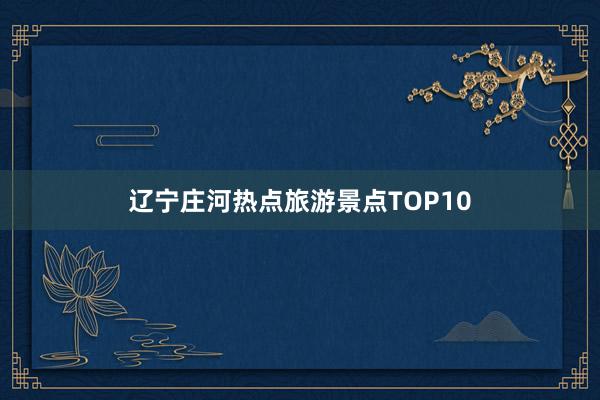 辽宁庄河热点旅游景点TOP10