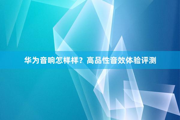 华为音响怎样样？高品性音效体验评测