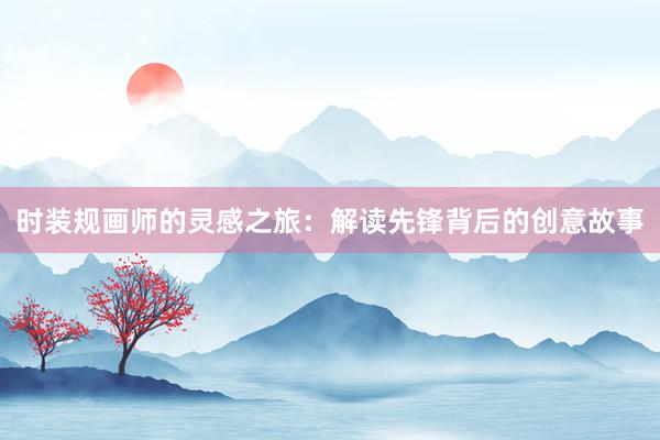 时装规画师的灵感之旅：解读先锋背后的创意故事