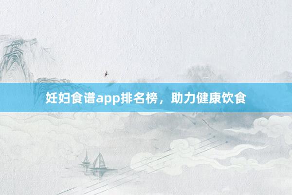 妊妇食谱app排名榜，助力健康饮食