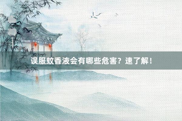 误服蚊香液会有哪些危害？速了解！