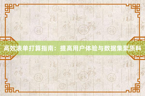 高效表单打算指南：提高用户体验与数据集聚质料