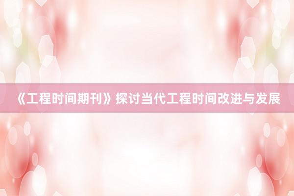 《工程时间期刊》探讨当代工程时间改进与发展