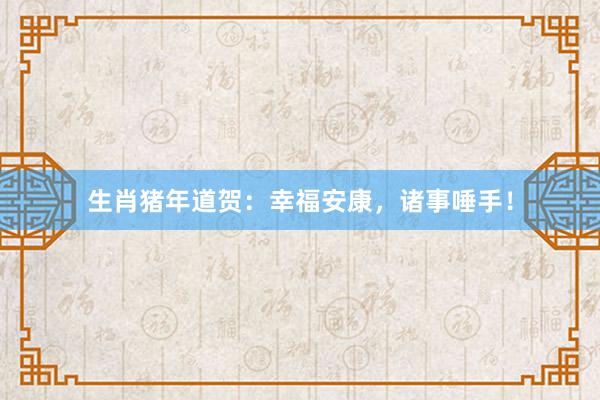 生肖猪年道贺：幸福安康，诸事唾手！
