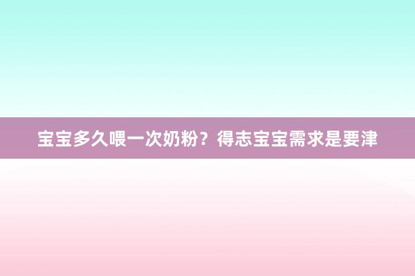 宝宝多久喂一次奶粉？得志宝宝需求是要津