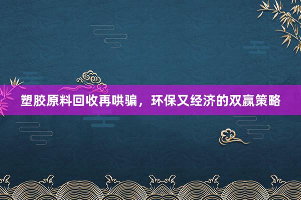 塑胶原料回收再哄骗，环保又经济的双赢策略