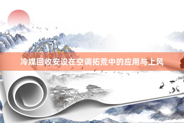 冷媒回收安设在空调拓荒中的应用与上风